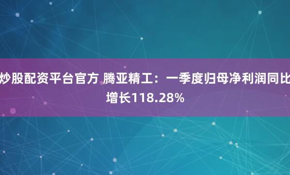 炒股配资平台官方 腾亚精工：一季度归母净利润同比增长118.28%