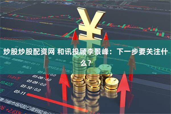 炒股炒股配资网 和讯投顾李景峰：下一步要关注什么？