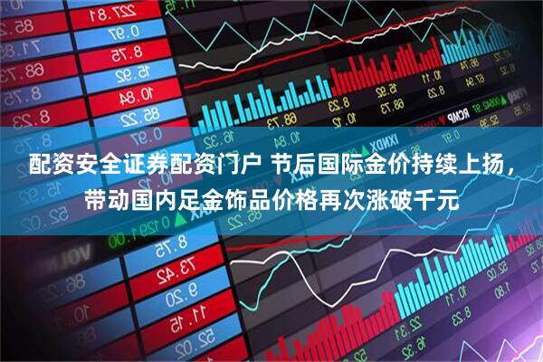 配资安全证券配资门户 节后国际金价持续上扬，带动国内足金饰品价格再次涨破千元