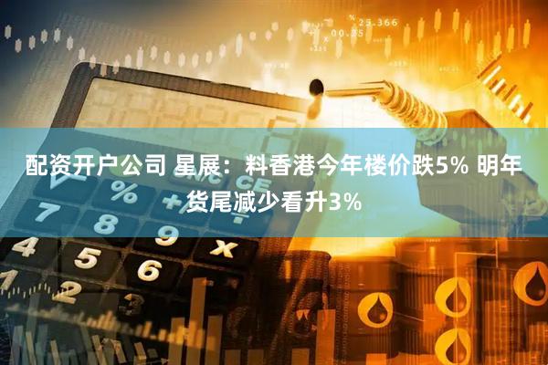 配资开户公司 星展：料香港今年楼价跌5% 明年货尾减少看升3%