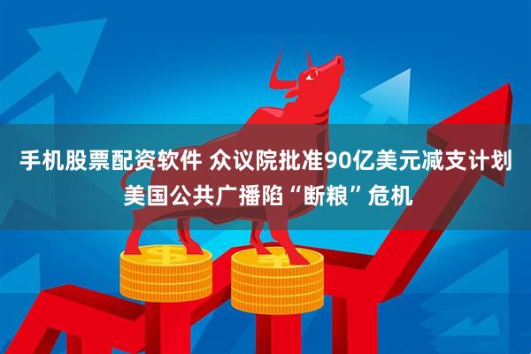 手机股票配资软件 众议院批准90亿美元减支计划 美国公共广播陷“断粮”危机