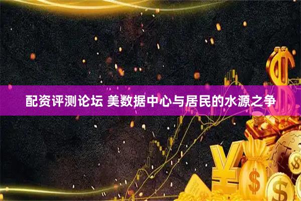 配资评测论坛 美数据中心与居民的水源之争