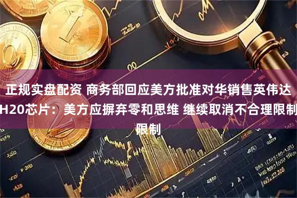 正规实盘配资 商务部回应美方批准对华销售英伟达H20芯片：美方应摒弃零和思维 继续取消不合理限制