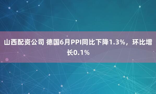 山西配资公司 德国6月PPI同比下降1.3%，环比增长0.1%