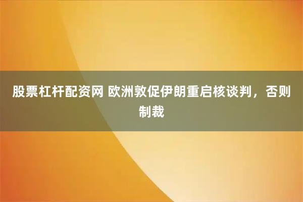 股票杠杆配资网 欧洲敦促伊朗重启核谈判，否则制裁