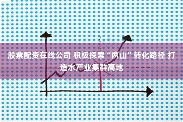 股票配资在线公司 积极探索“两山”转化路径 打造水产业集群高地
