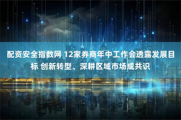 配资安全指数网 12家券商年中工作会透露发展目标 创新转型、深耕区域市场成共识