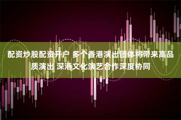 配资炒股配资开户 多个香港演出团体将带来高品质演出 深港文化演艺合作深度协同