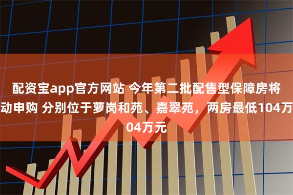 配资宝app官方网站 今年第二批配售型保障房将启动申购 分别位于萝岗和苑、嘉翠苑，两房最低104万元
