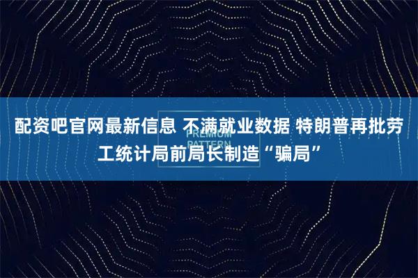 配资吧官网最新信息 不满就业数据 特朗普再批劳工统计局前局长制造“骗局”