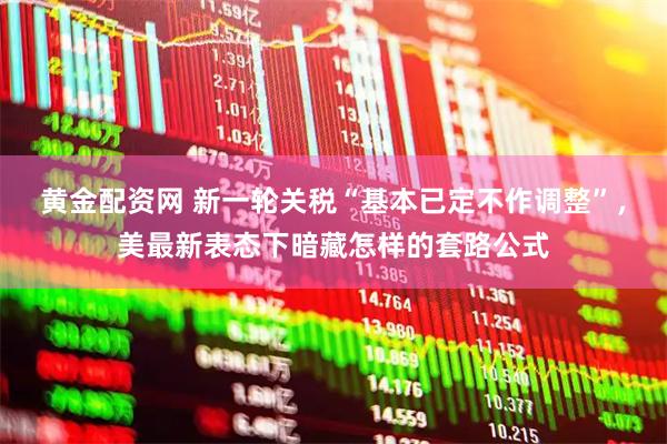 黄金配资网 新一轮关税“基本已定不作调整”，美最新表态下暗藏怎样的套路公式