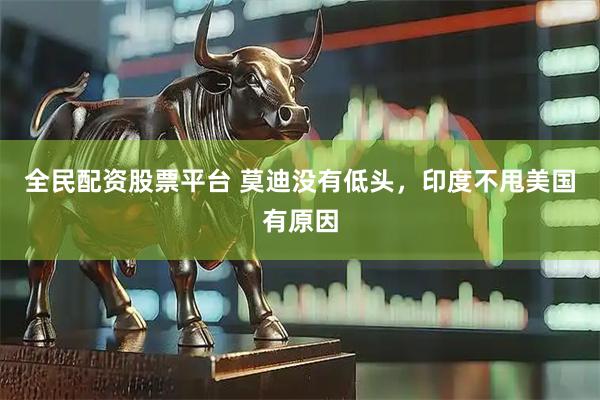 全民配资股票平台 莫迪没有低头，印度不甩美国有原因