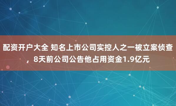 配资开户大全 知名上市公司实控人之一被立案侦查，8天前公司公告他占用资金1.9亿元