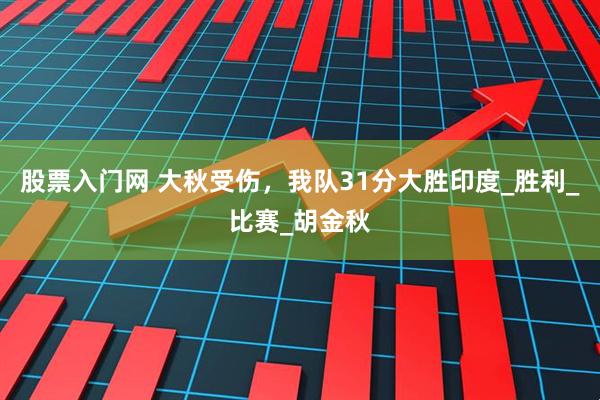 股票入门网 大秋受伤，我队31分大胜印度_胜利_比赛_胡金秋