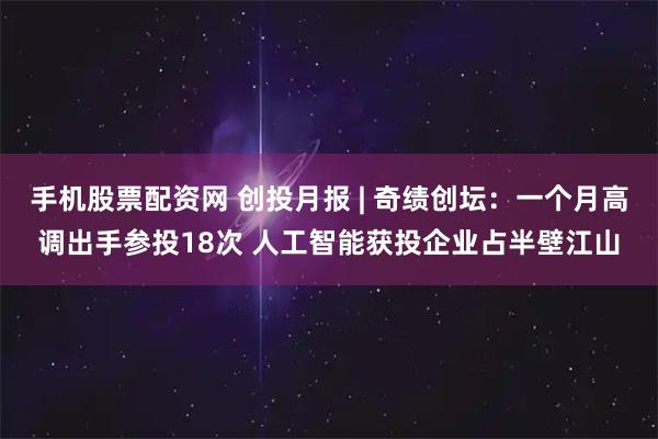 手机股票配资网 创投月报 | 奇绩创坛：一个月高调出手参投18次 人工智能获投企业占半壁江山