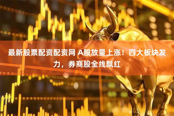 最新股票配资配资网 A股放量上涨！四大板块发力，券商股全线飘红