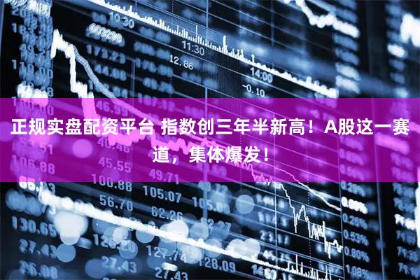 正规实盘配资平台 指数创三年半新高！A股这一赛道，集体爆发！