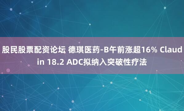 股民股票配资论坛 德琪医药-B午前涨超16% Claudin 18.2 ADC拟纳入突破性疗法
