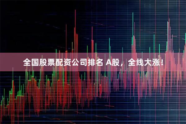 全国股票配资公司排名 A股，全线大涨！