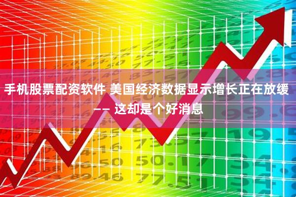 手机股票配资软件 美国经济数据显示增长正在放缓 —— 这却是个好消息