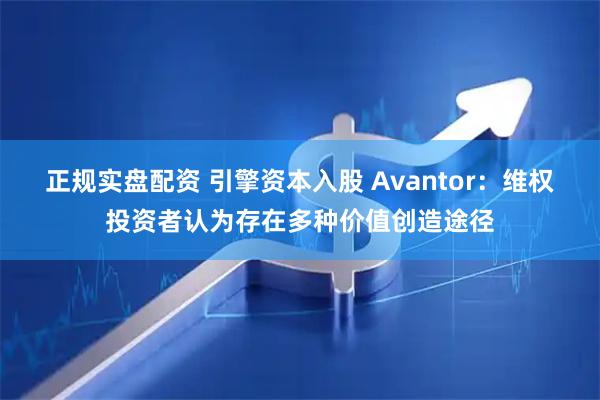正规实盘配资 引擎资本入股 Avantor：维权投资者认为存在多种价值创造途径