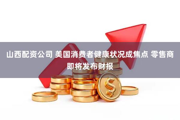 山西配资公司 美国消费者健康状况成焦点 零售商即将发布财报