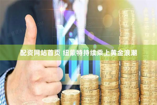 配资网站首页 纽蒙特持续乘上黄金浪潮