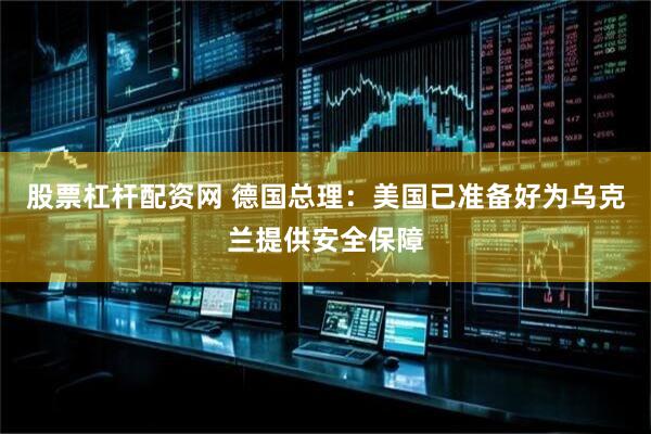 股票杠杆配资网 德国总理：美国已准备好为乌克兰提供安全保障