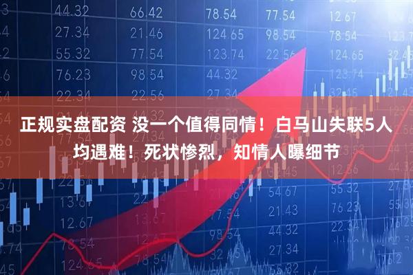 正规实盘配资 没一个值得同情！白马山失联5人均遇难！死状惨烈，知情人曝细节