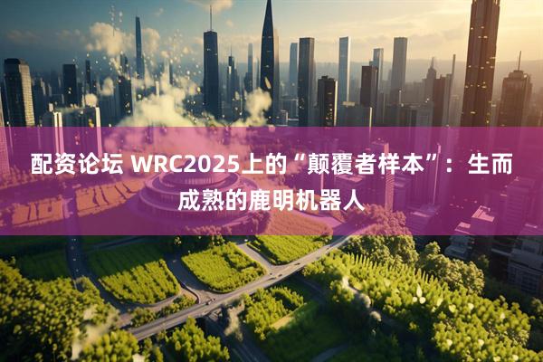 配资论坛 WRC2025上的“颠覆者样本”：生而成熟的鹿明机器人