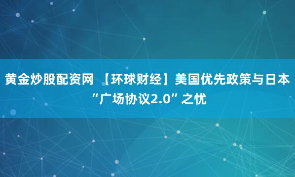 黄金炒股配资网 【环球财经】美国优先政策与日本“广场协议2.0”之忧