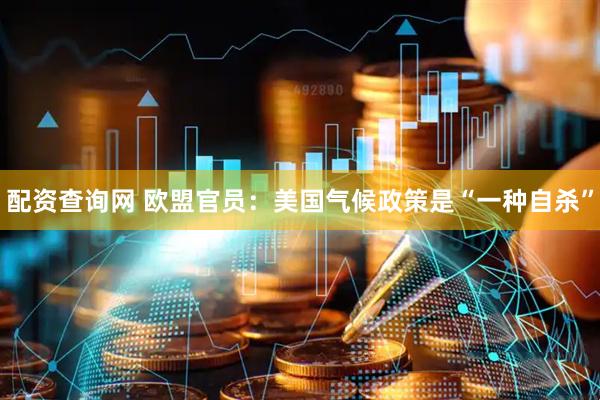 配资查询网 欧盟官员：美国气候政策是“一种自杀”