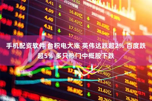 手机配资软件 台积电大涨 英伟达跌超2% 百度跌超5% 多只热门中概股下跌