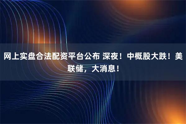 网上实盘合法配资平台公布 深夜！中概股大跌！美联储，大消息！