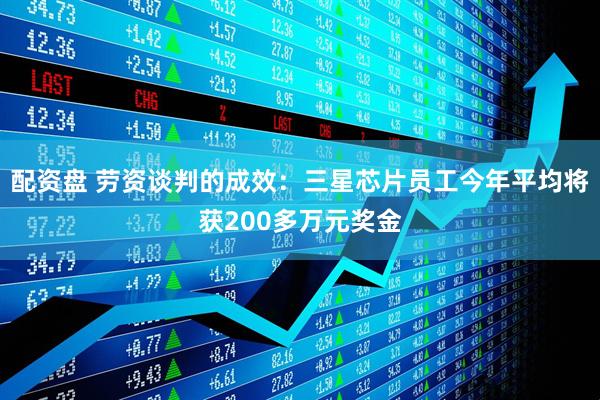 配资盘 劳资谈判的成效：三星芯片员工今年平均将获200多万元奖金