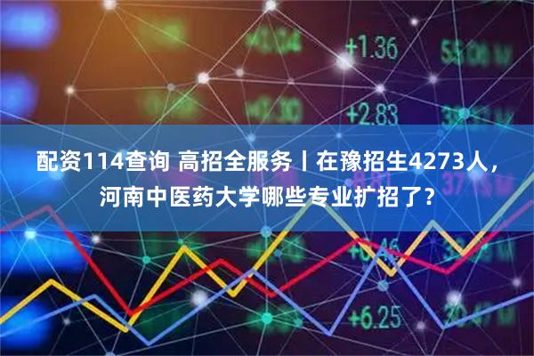 配资114查询 高招全服务丨在豫招生4273人，河南中医药大学哪些专业扩招了？